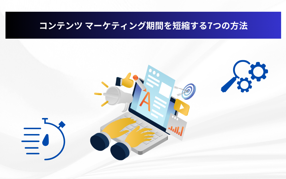 コンテンツ マーケティング期間を短縮する7つの方法